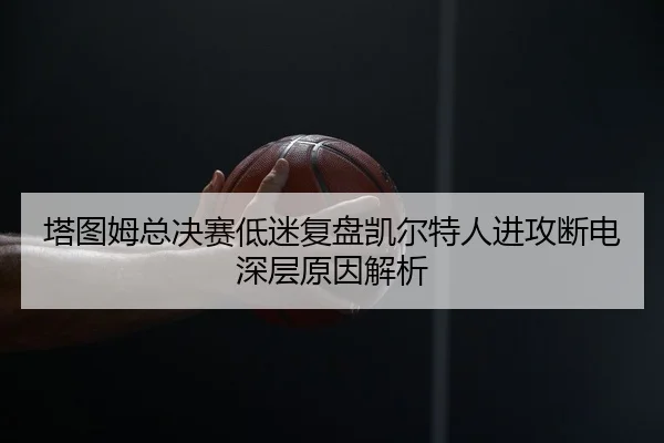 塔图姆总决赛低迷复盘凯尔特人进攻断电深层原因解析